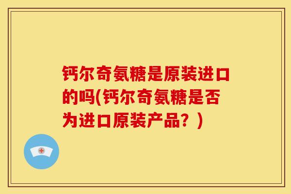 钙尔奇氨糖是原装进口的吗(钙尔奇氨糖是否为进口原装产品？)