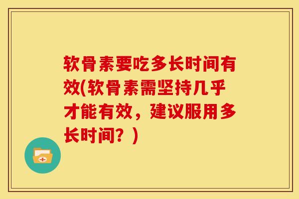 软骨素要吃多长时间有效(软骨素需坚持几乎才能有效，建议服用多长时间？)