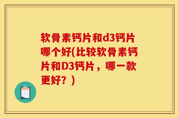 软骨素钙片和d3钙片哪个好(比较软骨素钙片和D3钙片，哪一款更好？)