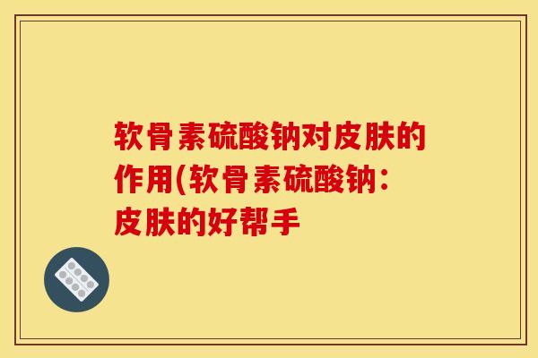 软骨素硫酸钠对皮肤的作用(软骨素硫酸钠：皮肤的好帮手