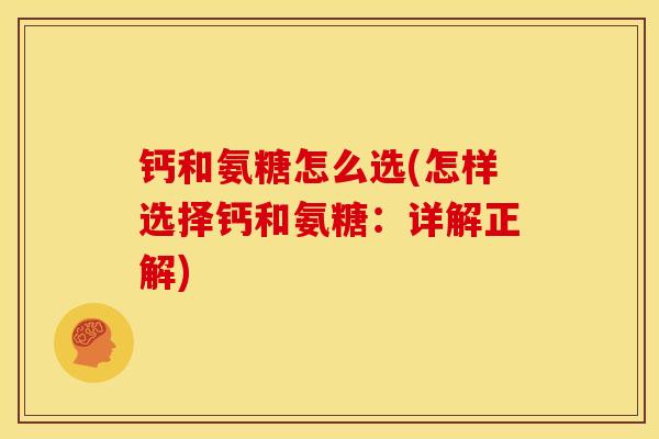 钙和氨糖怎么选(怎样选择钙和氨糖：详解正解)