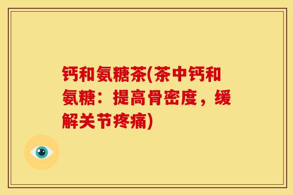 钙和氨糖茶(茶中钙和氨糖：提高骨密度，缓解关节疼痛)