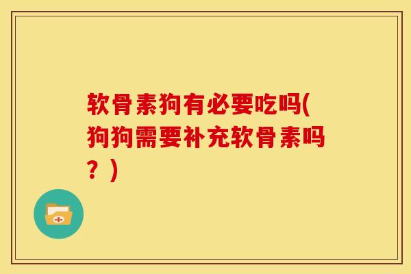 软骨素狗有必要吃吗(狗狗需要补充软骨素吗？)