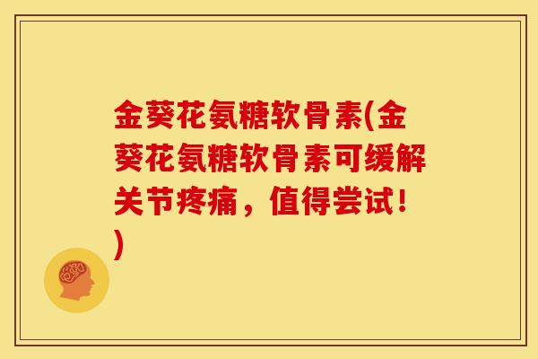 金葵花氨糖软骨素(金葵花氨糖软骨素可缓解关节疼痛，值得尝试！)