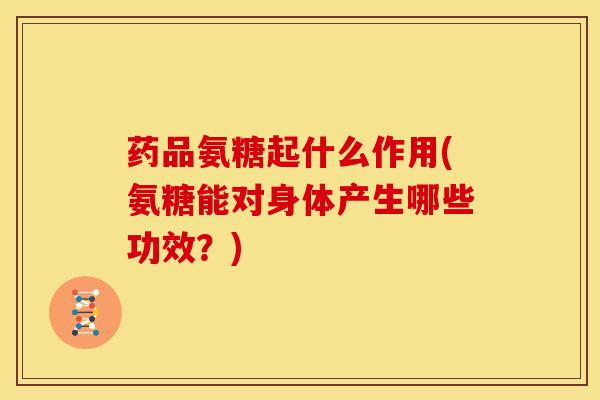 药品氨糖起什么作用(氨糖能对身体产生哪些功效？)
