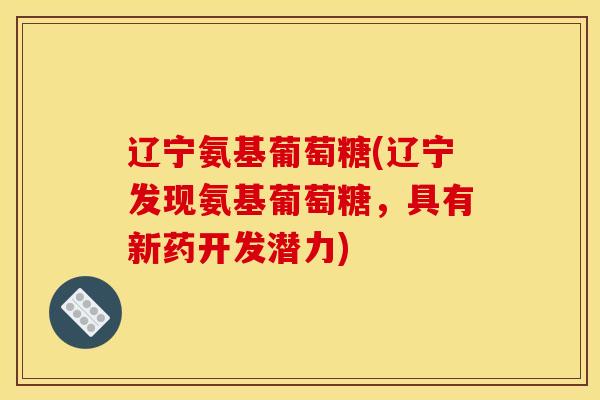 辽宁氨基葡萄糖(辽宁发现氨基葡萄糖，具有新药开发潜力)