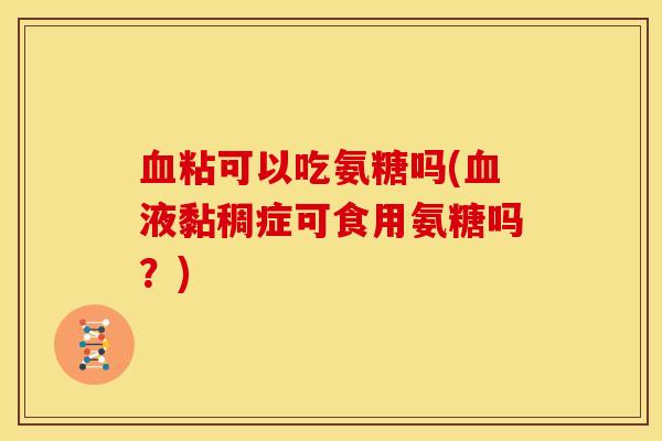 血粘可以吃氨糖吗(血液黏稠症可食用氨糖吗？)
