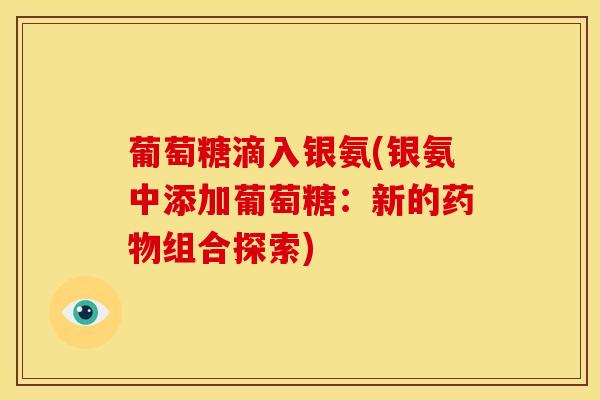 葡萄糖滴入银氨(银氨中添加葡萄糖：新的药物组合探索)