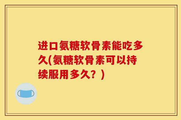 进口氨糖软骨素能吃多久(氨糖软骨素可以持续服用多久？)