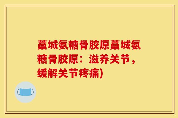 藁城氨糖骨胶原藁城氨糖骨胶原：滋养关节，缓解关节疼痛)