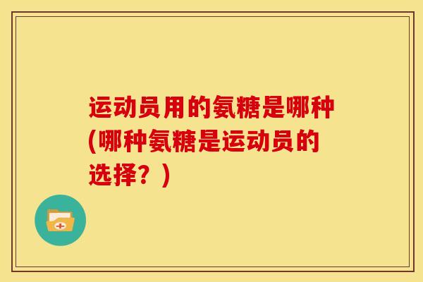 运动员用的氨糖是哪种(哪种氨糖是运动员的选择？)