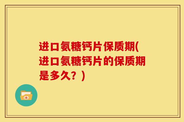 进口氨糖钙片保质期(进口氨糖钙片的保质期是多久？)
