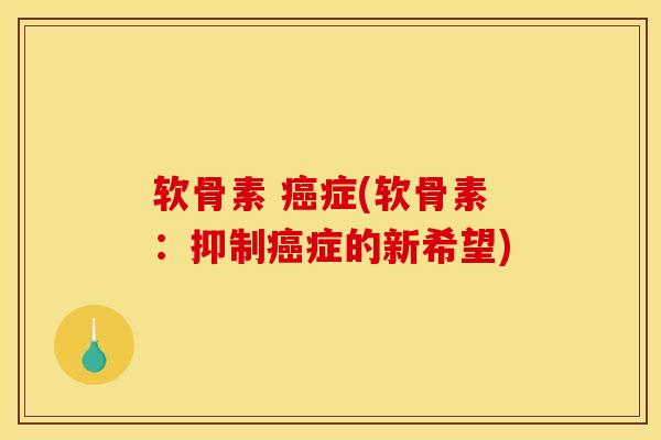 软骨素 癌症(软骨素：抑制癌症的新希望)