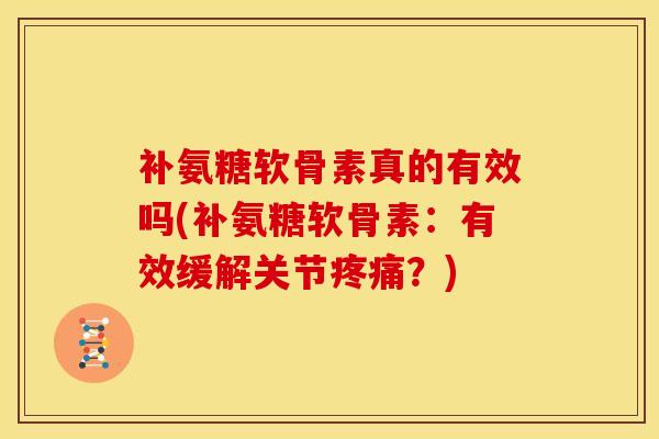 补氨糖软骨素真的有效吗(补氨糖软骨素：有效缓解关节疼痛？)