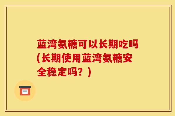 蓝湾氨糖可以长期吃吗(长期使用蓝湾氨糖安全稳定吗？)