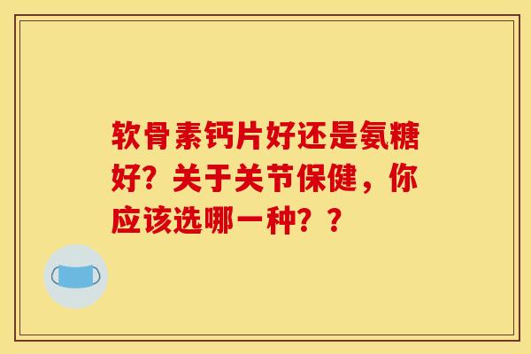 软骨素钙片好还是氨糖好？关于关节保健，你应该选哪一种？？