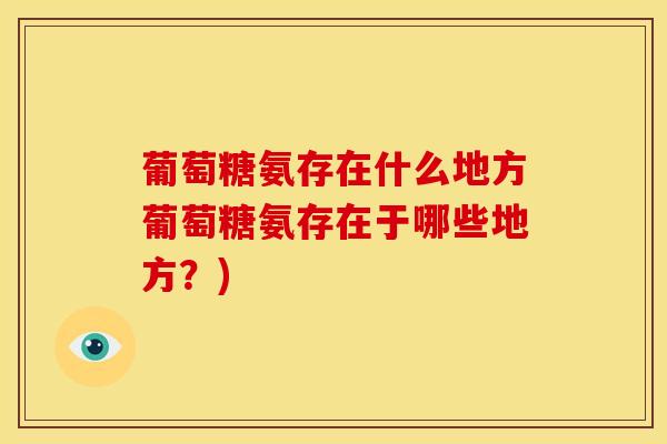 葡萄糖氨存在什么地方葡萄糖氨存在于哪些地方？)