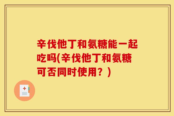 辛伐他丁和氨糖能一起吃吗(辛伐他丁和氨糖可否同时使用？)