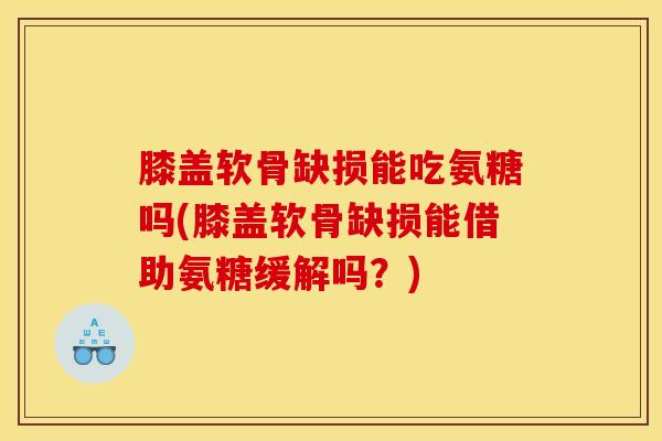 膝盖软骨缺损能吃氨糖吗(膝盖软骨缺损能借助氨糖缓解吗？)