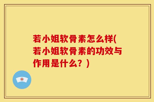若小姐软骨素怎么样(若小姐软骨素的功效与作用是什么？)