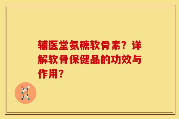 辅医堂氨糖软骨素？详解软骨保健品的功效与作用？