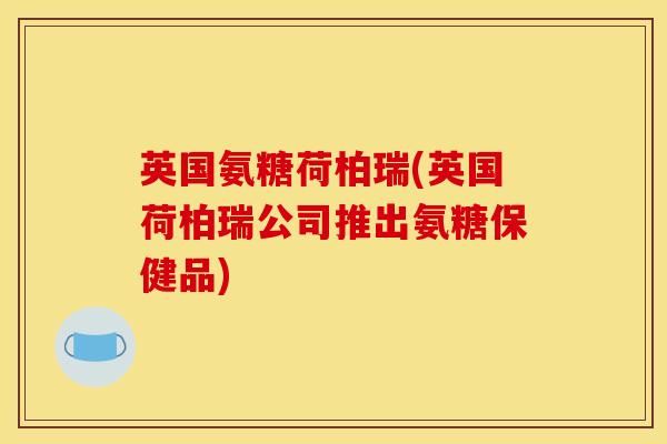 英国氨糖荷柏瑞(英国荷柏瑞公司推出氨糖保健品)