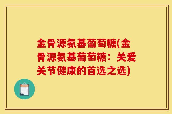 金骨源氨基葡萄糖(金骨源氨基葡萄糖：关爱关节健康的首选之选)