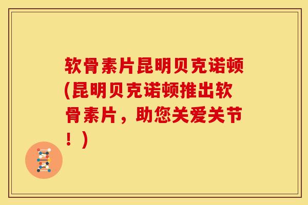 软骨素片昆明贝克诺顿(昆明贝克诺顿推出软骨素片，助您关爱关节！)