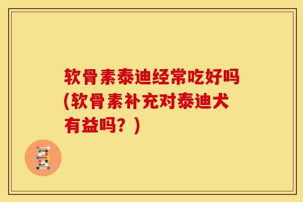 软骨素泰迪经常吃好吗(软骨素补充对泰迪犬有益吗？)