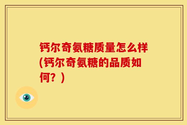 钙尔奇氨糖质量怎么样(钙尔奇氨糖的品质如何？)