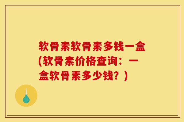 软骨素软骨素多钱一盒(软骨素价格查询：一盒软骨素多少钱？)