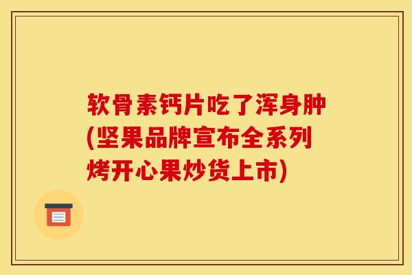 软骨素钙片吃了浑身肿(坚果品牌宣布全系列烤开心果炒货上市)