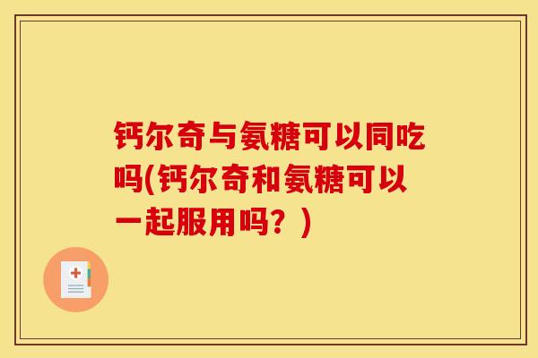 钙尔奇与氨糖可以同吃吗(钙尔奇和氨糖可以一起服用吗？)
