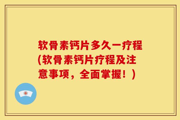 软骨素钙片多久一疗程(软骨素钙片疗程及注意事项，全面掌握！)