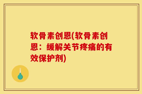 软骨素创恩(软骨素创恩：缓解关节疼痛的有效保护剂)