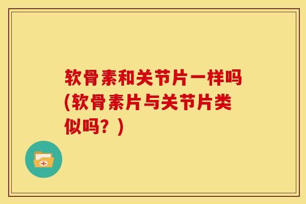 软骨素和关节片一样吗(软骨素片与关节片类似吗？)