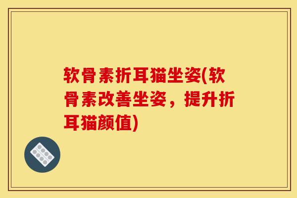 软骨素折耳猫坐姿(软骨素改善坐姿，提升折耳猫颜值)