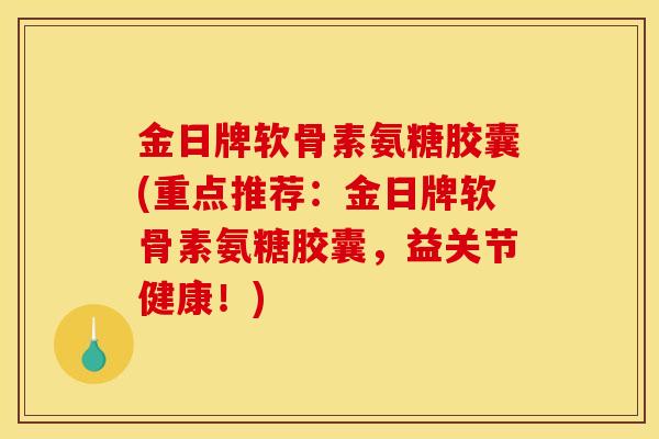 金日牌软骨素氨糖胶囊(重点推荐：金日牌软骨素氨糖胶囊，益关节健康！)