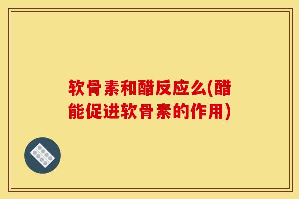 软骨素和醋反应么(醋能促进软骨素的作用)