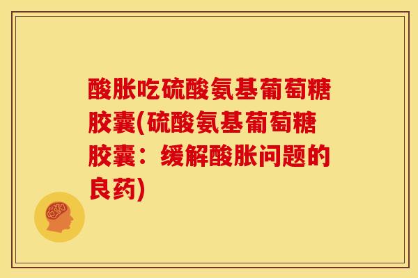 酸胀吃硫酸氨基葡萄糖胶囊(硫酸氨基葡萄糖胶囊：缓解酸胀问题的良药)