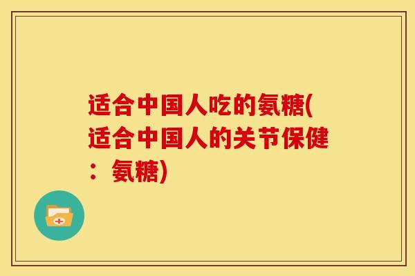 适合中国人吃的氨糖(适合中国人的关节保健：氨糖)