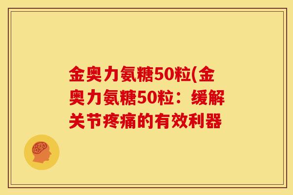 金奥力氨糖50粒(金奥力氨糖50粒：缓解关节疼痛的有效利器