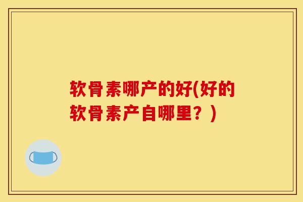 软骨素哪产的好(好的软骨素产自哪里？)