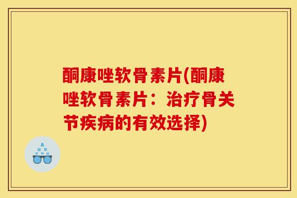 酮康唑软骨素片(酮康唑软骨素片：治疗骨关节疾病的有效选择)