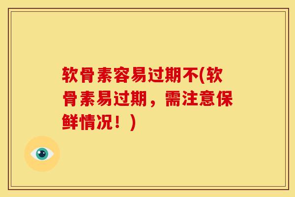 软骨素容易过期不(软骨素易过期，需注意保鲜情况！)
