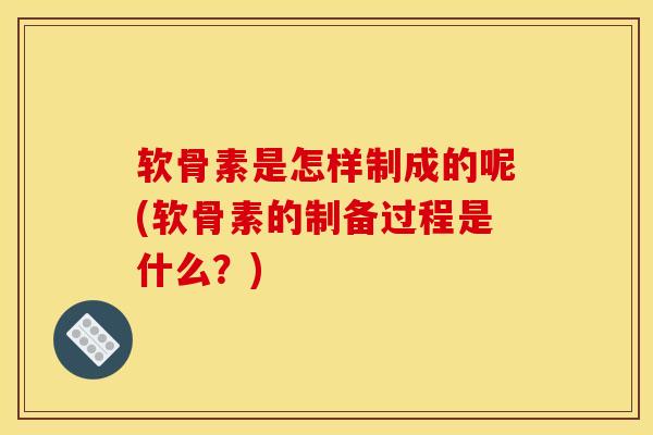 软骨素是怎样制成的呢(软骨素的制备过程是什么？)