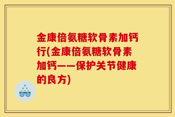 金康倍氨糖软骨素加钙行(金康倍氨糖软骨素加钙——保护关节健康的良方)