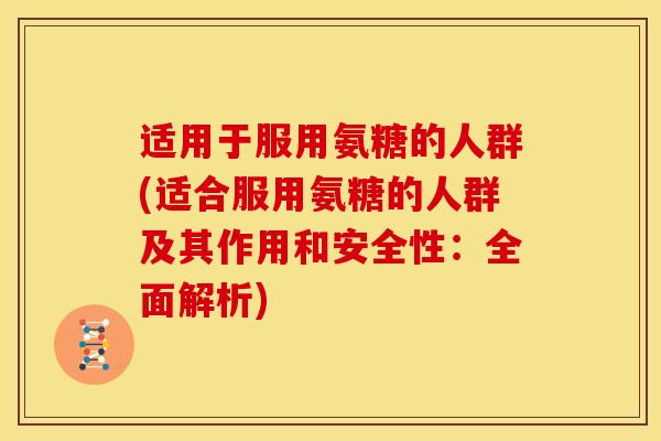 适用于服用氨糖的人群(适合服用氨糖的人群及其作用和安全性：全面解析)