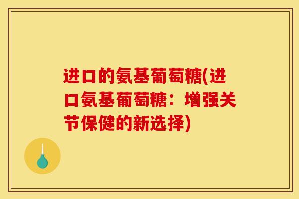 进口的氨基葡萄糖(进口氨基葡萄糖：增强关节保健的新选择)