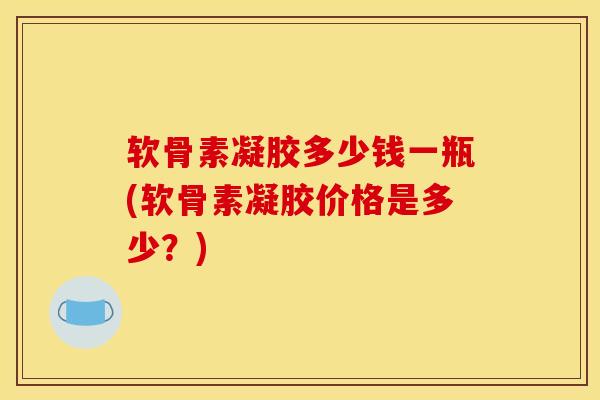 软骨素凝胶多少钱一瓶(软骨素凝胶价格是多少？)